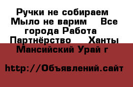 Ручки не собираем! Мыло не варим! - Все города Работа » Партнёрство   . Ханты-Мансийский,Урай г.